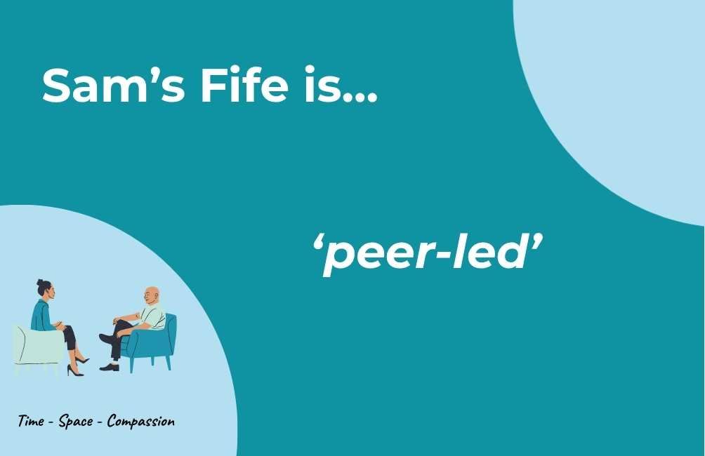 Infographic  with picture of two people sitting on chairs facing each other, the text underneath states time. space. compassion. text states. Sam's Fife is peer-led. (Sam's Fife Peer)